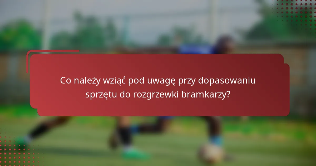 Co należy wziąć pod uwagę przy dopasowaniu sprzętu do rozgrzewki bramkarzy?