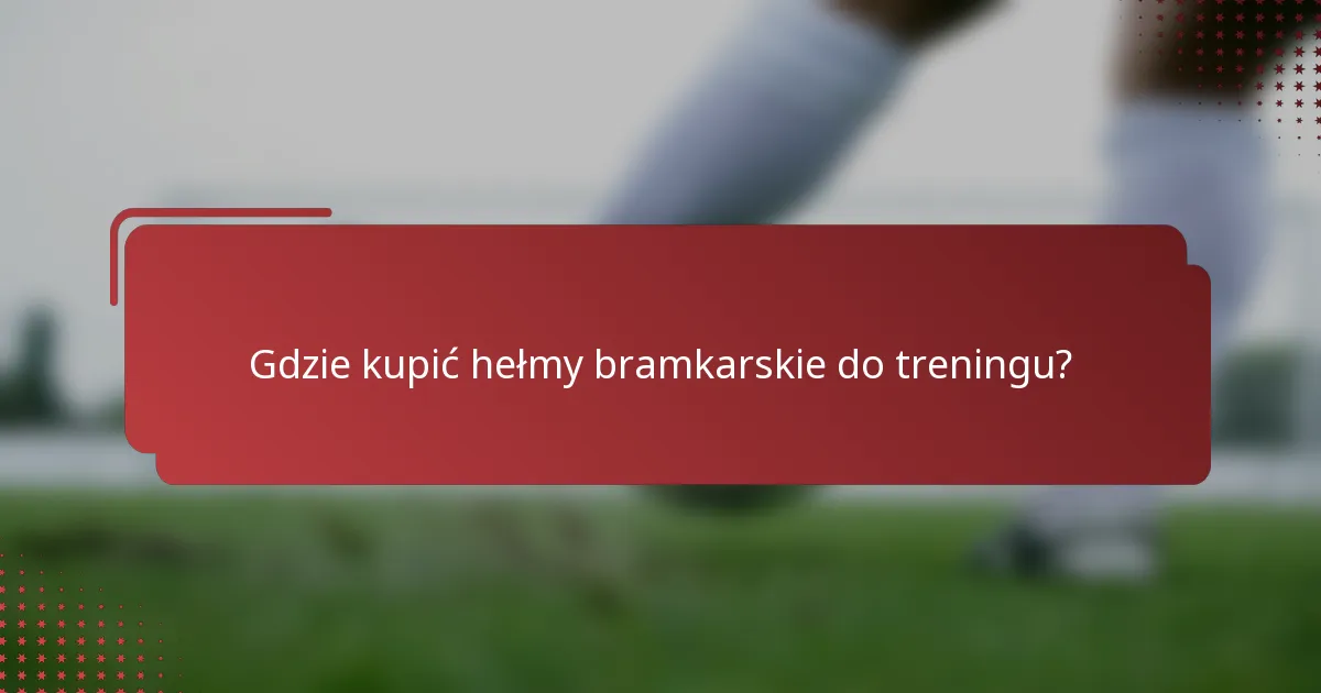 Gdzie kupić hełmy bramkarskie do treningu?