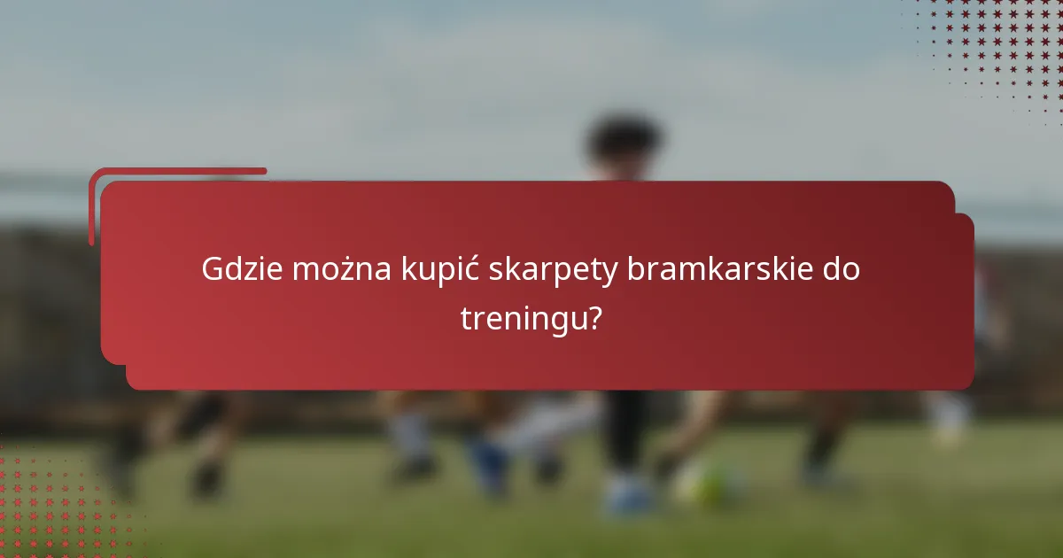 Gdzie można kupić skarpety bramkarskie do treningu?