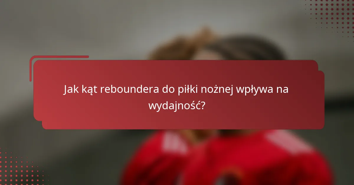 Jak kąt reboundera do piłki nożnej wpływa na wydajność?