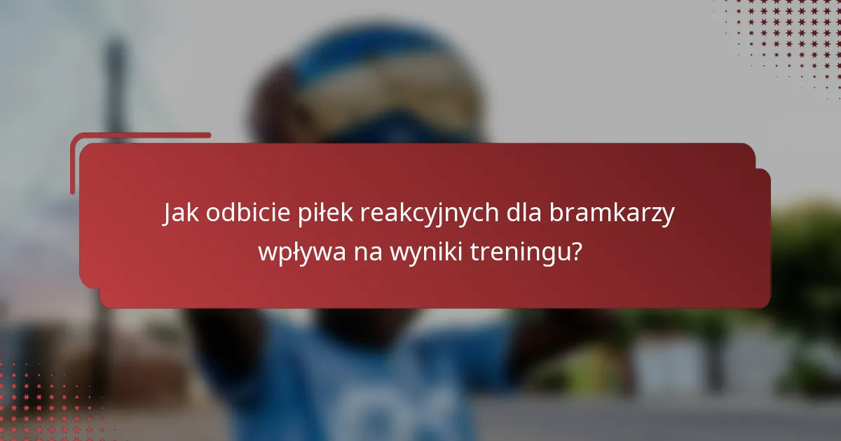 Jak odbicie piłek reakcyjnych dla bramkarzy wpływa na wyniki treningu?