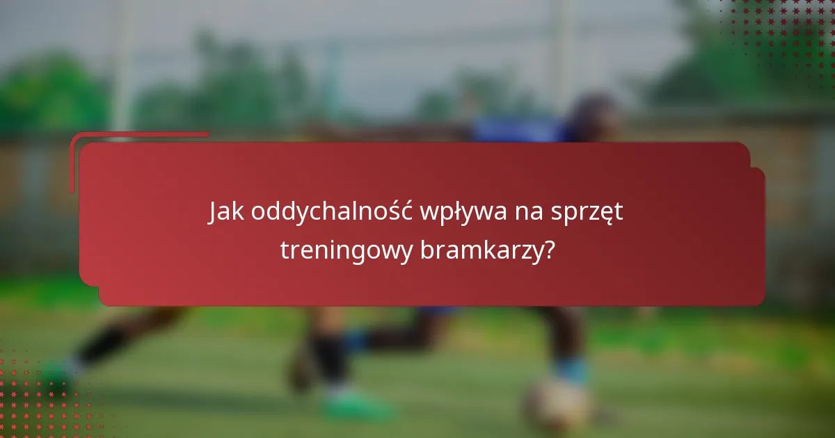 Jak oddychalność wpływa na sprzęt treningowy bramkarzy?