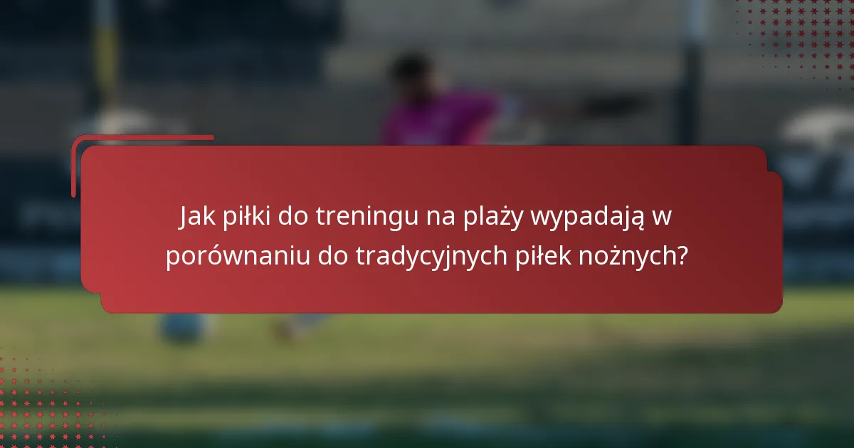 Jak piłki do treningu na plaży wypadają w porównaniu do tradycyjnych piłek nożnych?
