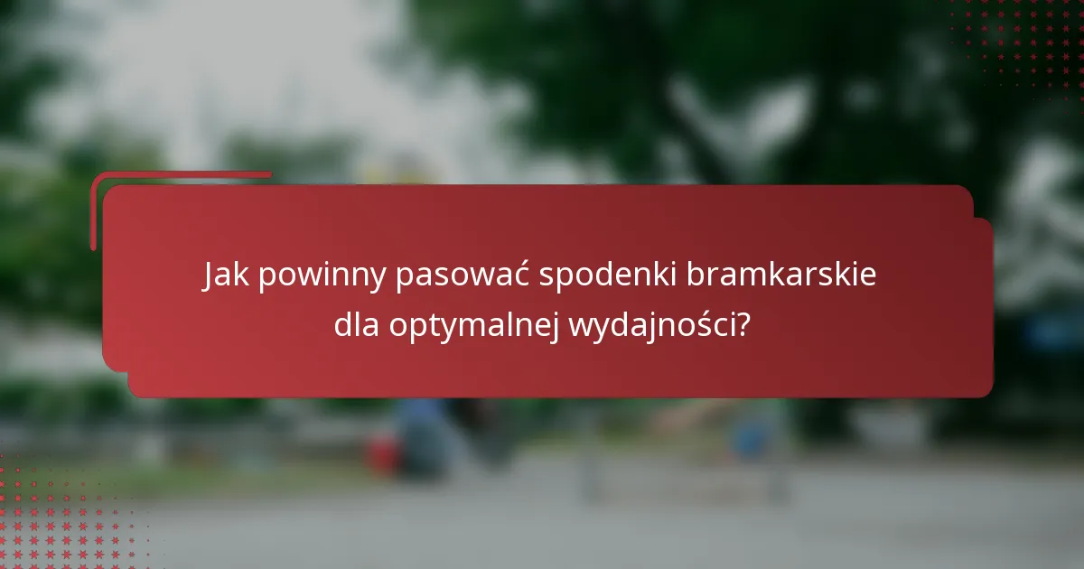 Jak powinny pasować spodenki bramkarskie dla optymalnej wydajności?