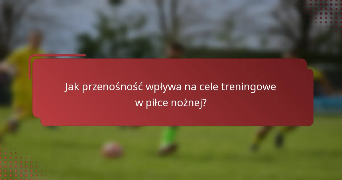 Jak przenośność wpływa na cele treningowe w piłce nożnej?