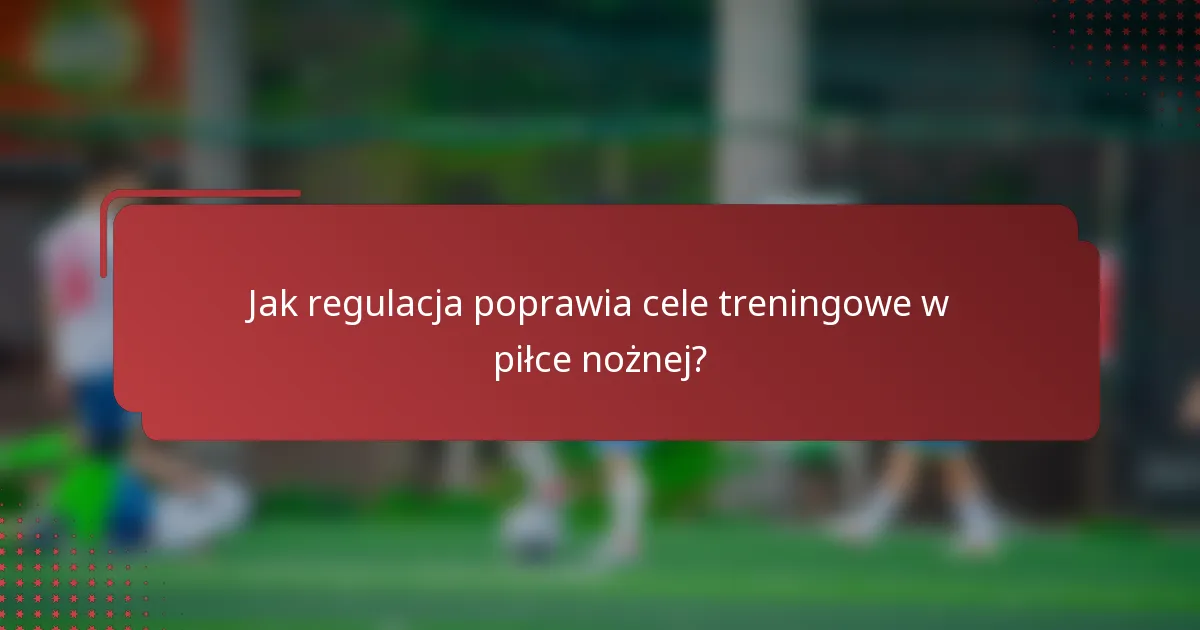 Jak regulacja poprawia cele treningowe w piłce nożnej?