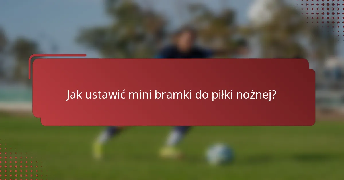 Jak ustawić mini bramki do piłki nożnej?