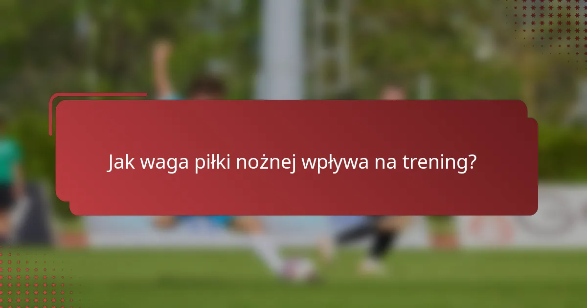 Jak waga piłki nożnej wpływa na trening?