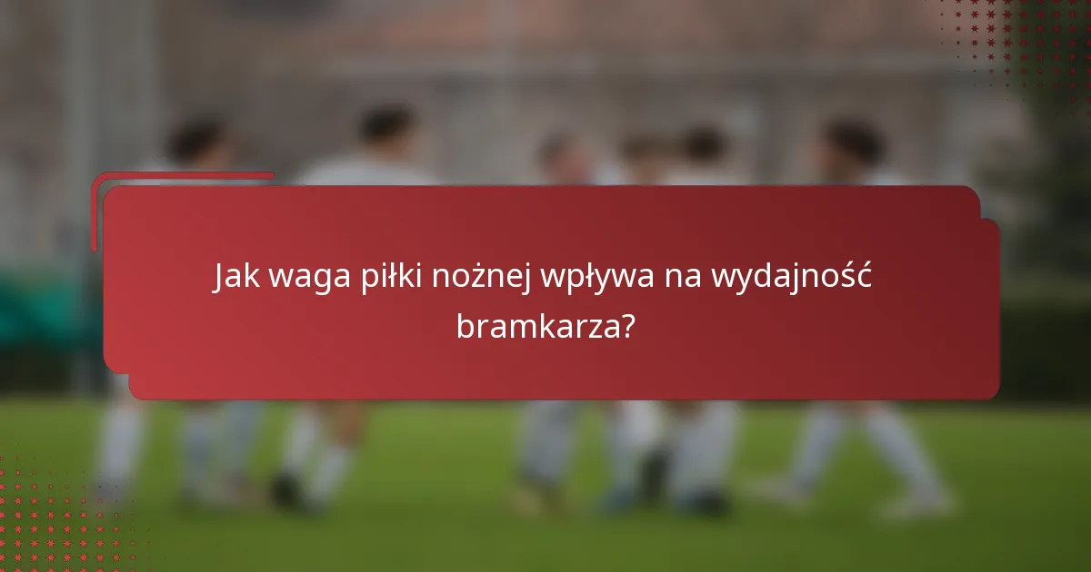 Jak waga piłki nożnej wpływa na wydajność bramkarza?