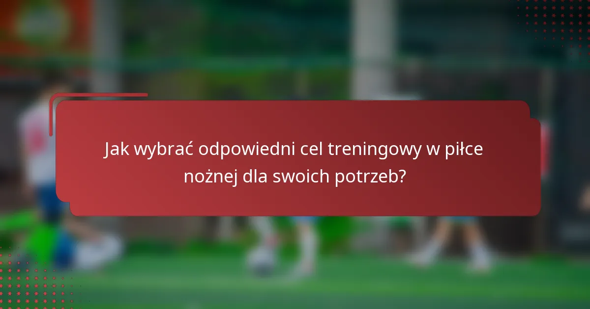 Jak wybrać odpowiedni cel treningowy w piłce nożnej dla swoich potrzeb?