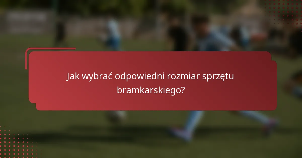 Jak wybrać odpowiedni rozmiar sprzętu bramkarskiego?
