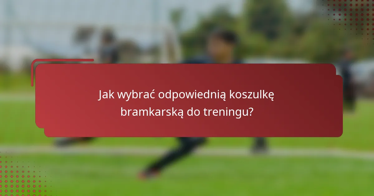 Jak wybrać odpowiednią koszulkę bramkarską do treningu?