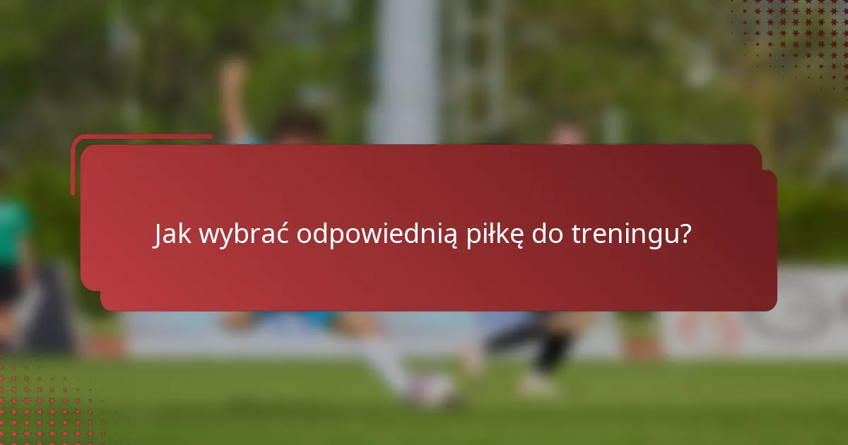 Jak wybrać odpowiednią piłkę do treningu?