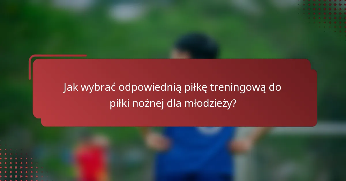 Jak wybrać odpowiednią piłkę treningową do piłki nożnej dla młodzieży?