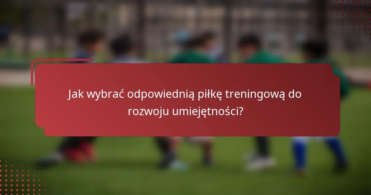 Jak wybrać odpowiednią piłkę treningową do rozwoju umiejętności?