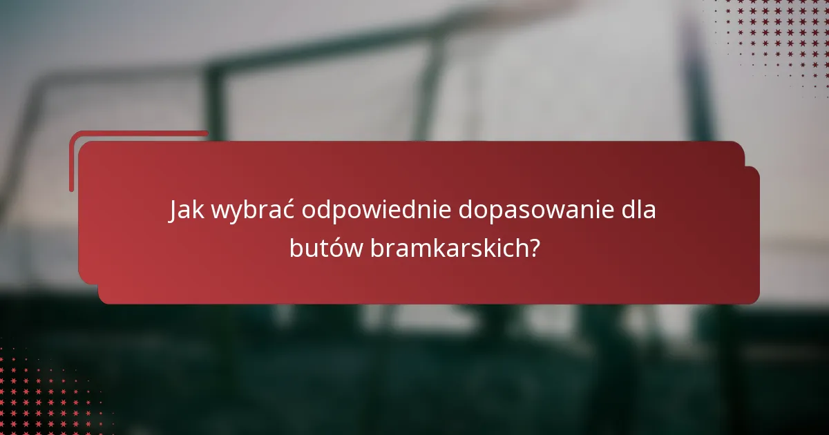 Jak wybrać odpowiednie dopasowanie dla butów bramkarskich?