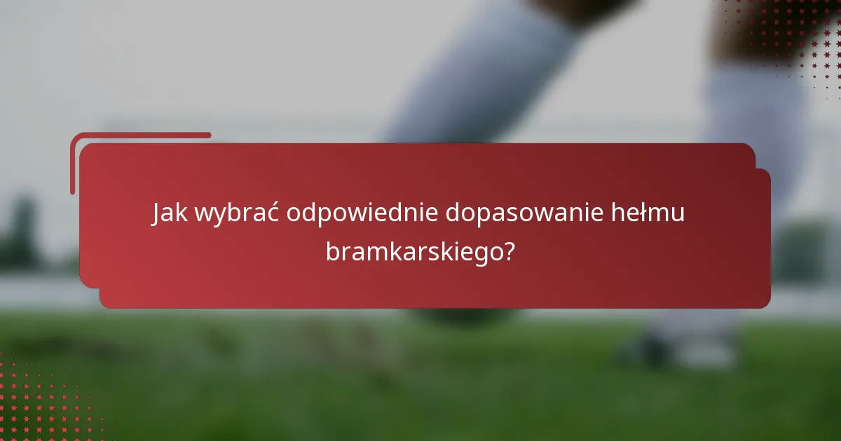 Jak wybrać odpowiednie dopasowanie hełmu bramkarskiego?