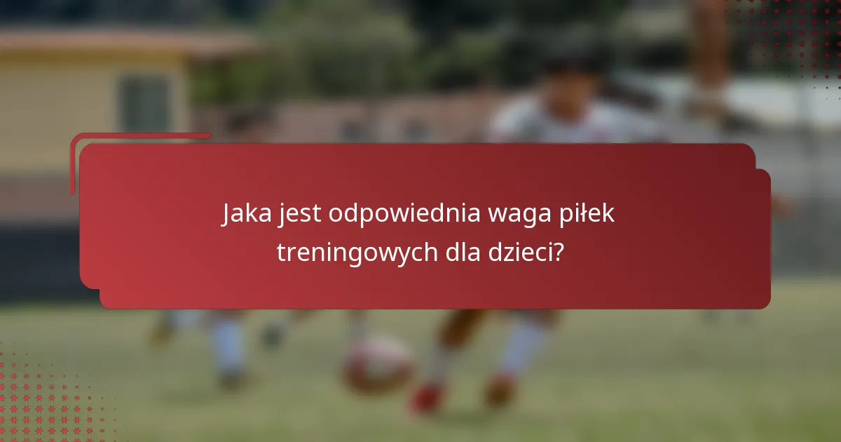 Jaka jest odpowiednia waga piłek treningowych dla dzieci?