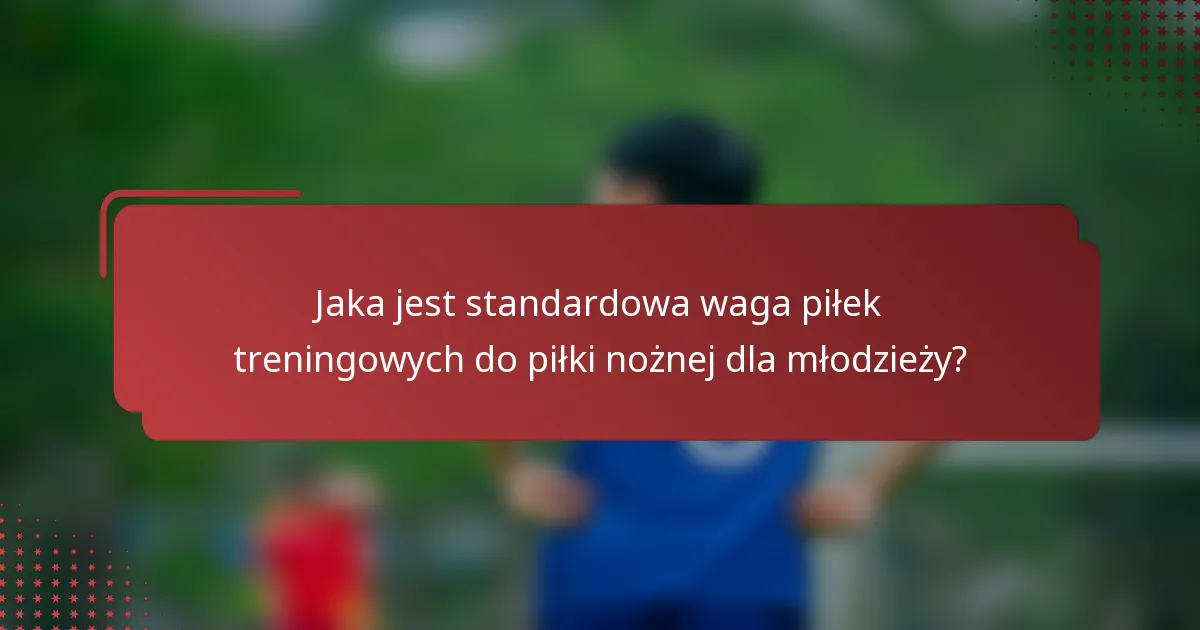 Jaka jest standardowa waga piłek treningowych do piłki nożnej dla młodzieży?