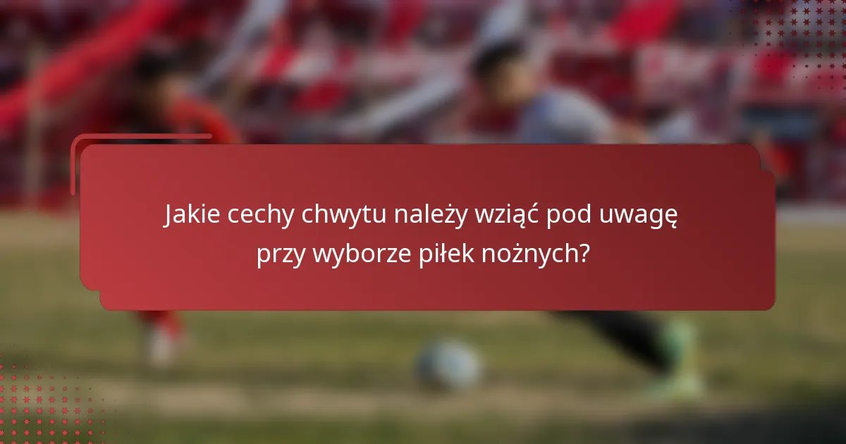 Jakie cechy chwytu należy wziąć pod uwagę przy wyborze piłek nożnych?