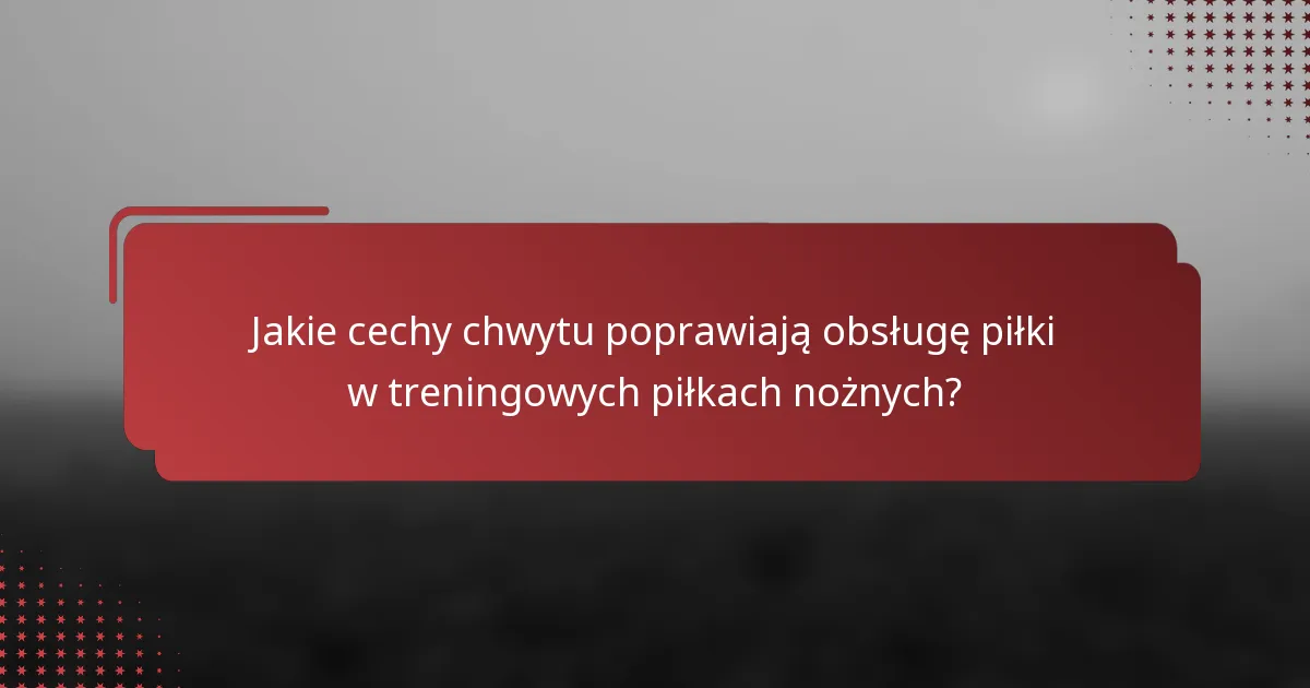 Jakie cechy chwytu poprawiają obsługę piłki w treningowych piłkach nożnych?