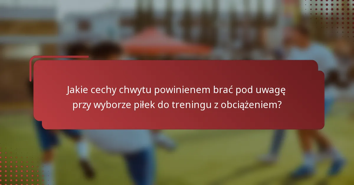 Jakie cechy chwytu powinienem brać pod uwagę przy wyborze piłek do treningu z obciążeniem?