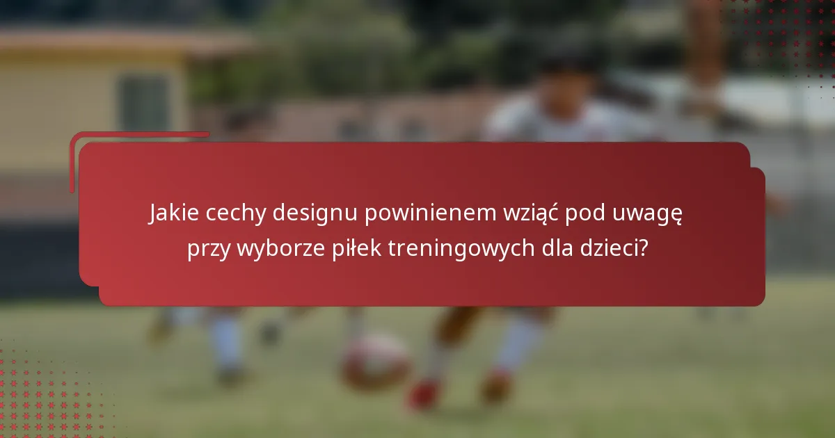 Jakie cechy designu powinienem wziąć pod uwagę przy wyborze piłek treningowych dla dzieci?