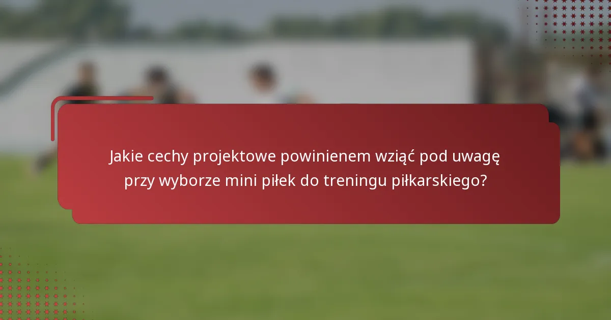 Jakie cechy projektowe powinienem wziąć pod uwagę przy wyborze mini piłek do treningu piłkarskiego?