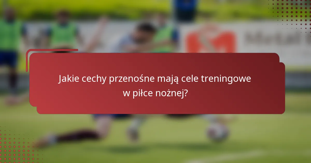 Jakie cechy przenośne mają cele treningowe w piłce nożnej?