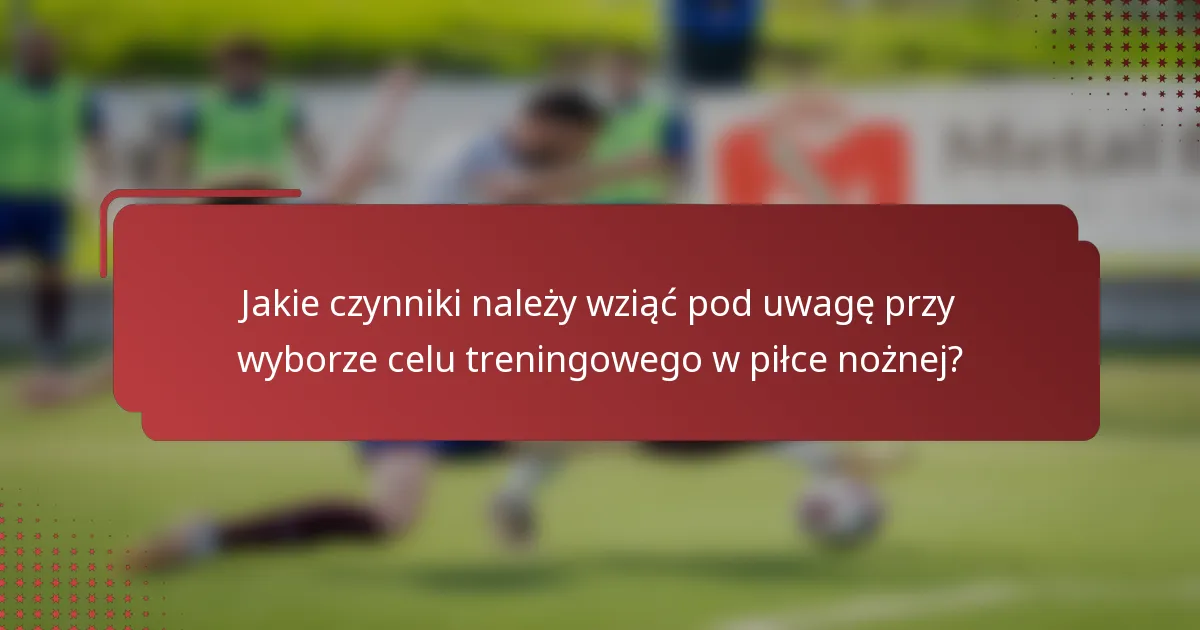 Jakie czynniki należy wziąć pod uwagę przy wyborze celu treningowego w piłce nożnej?