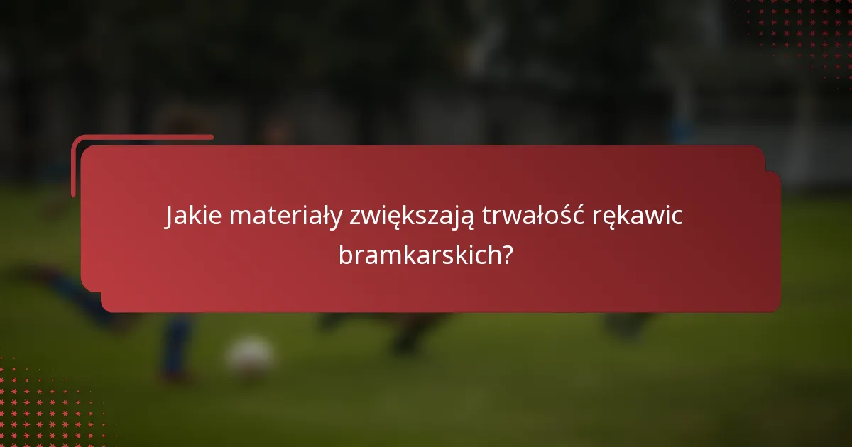 Jakie materiały zwiększają trwałość rękawic bramkarskich?