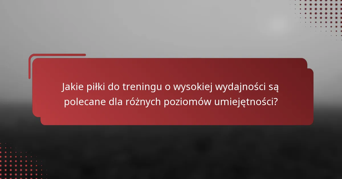 Jakie piłki do treningu o wysokiej wydajności są polecane dla różnych poziomów umiejętności?
