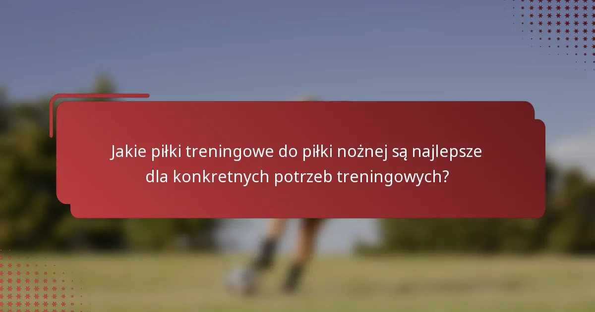 Jakie piłki treningowe do piłki nożnej są najlepsze dla konkretnych potrzeb treningowych?