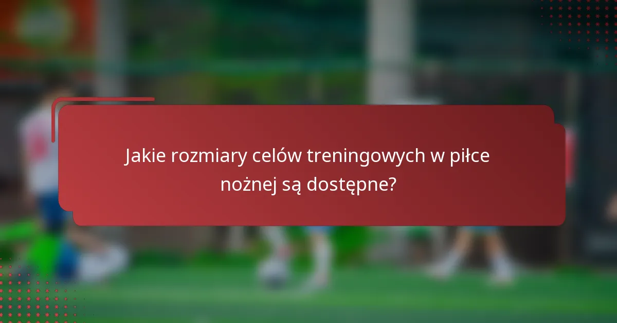 Jakie rozmiary celów treningowych w piłce nożnej są dostępne?