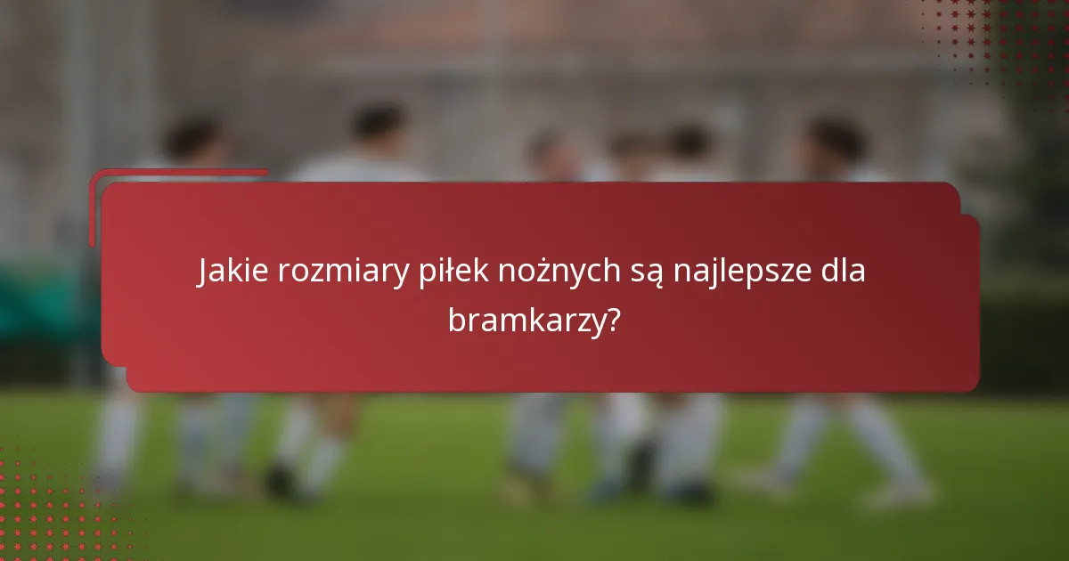 Jakie rozmiary piłek nożnych są najlepsze dla bramkarzy?