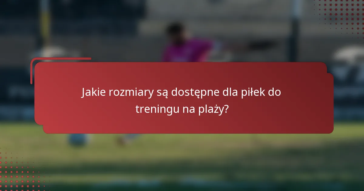 Jakie rozmiary są dostępne dla piłek do treningu na plaży?