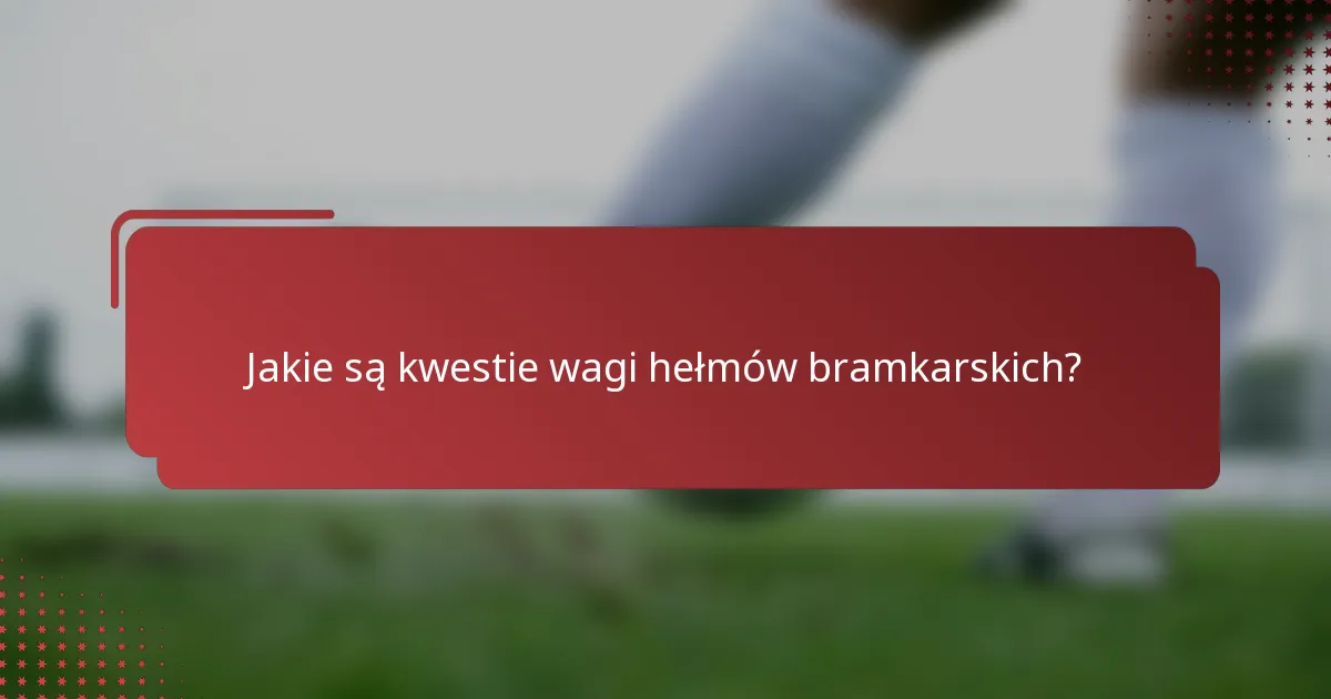 Jakie są kwestie wagi hełmów bramkarskich?