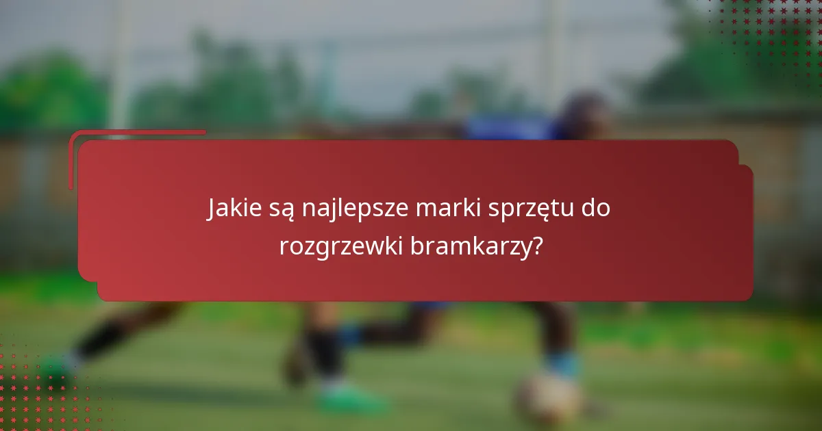 Jakie są najlepsze marki sprzętu do rozgrzewki bramkarzy?