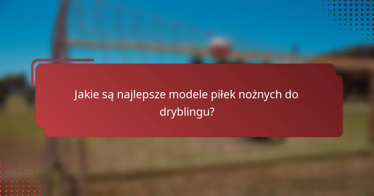 Jakie są najlepsze modele piłek nożnych do dryblingu?
