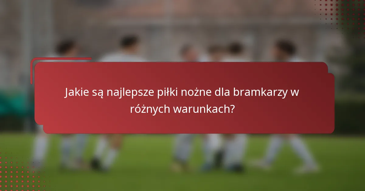 Jakie są najlepsze piłki nożne dla bramkarzy w różnych warunkach?