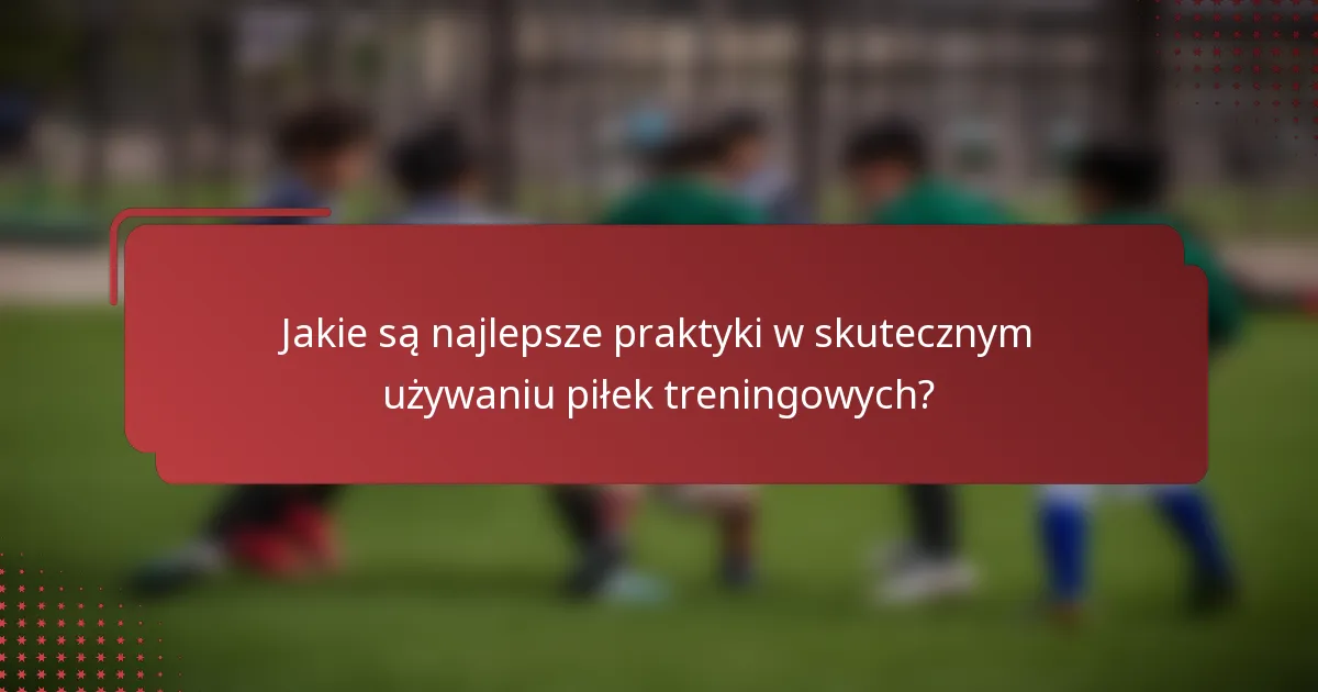 Jakie są najlepsze praktyki w skutecznym używaniu piłek treningowych?