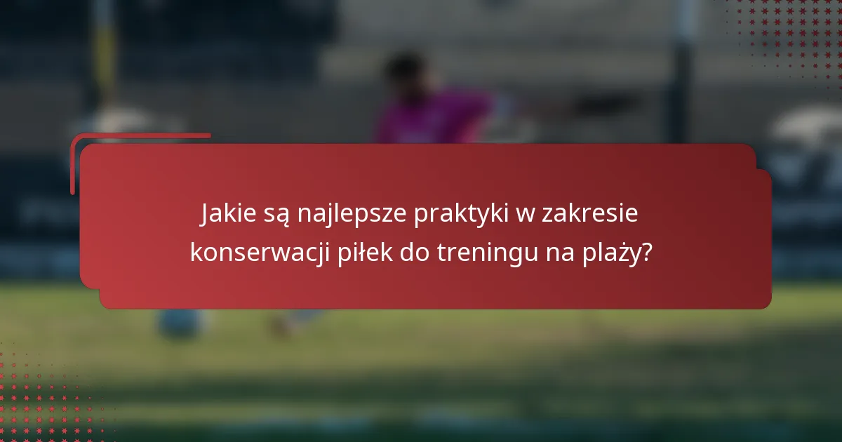 Jakie są najlepsze praktyki w zakresie konserwacji piłek do treningu na plaży?