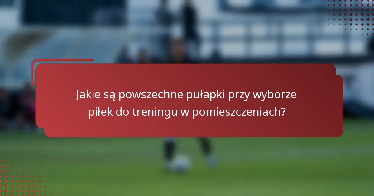 Jakie są powszechne pułapki przy wyborze piłek do treningu w pomieszczeniach?
