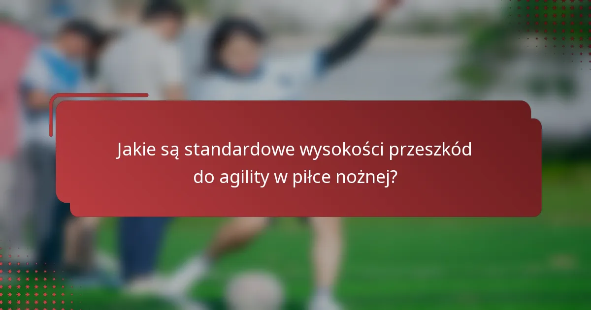 Jakie są standardowe wysokości przeszkód do agility w piłce nożnej?