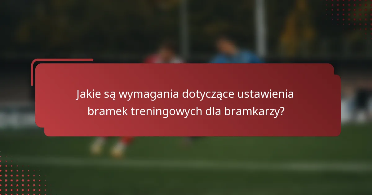 Jakie są wymagania dotyczące ustawienia bramek treningowych dla bramkarzy?