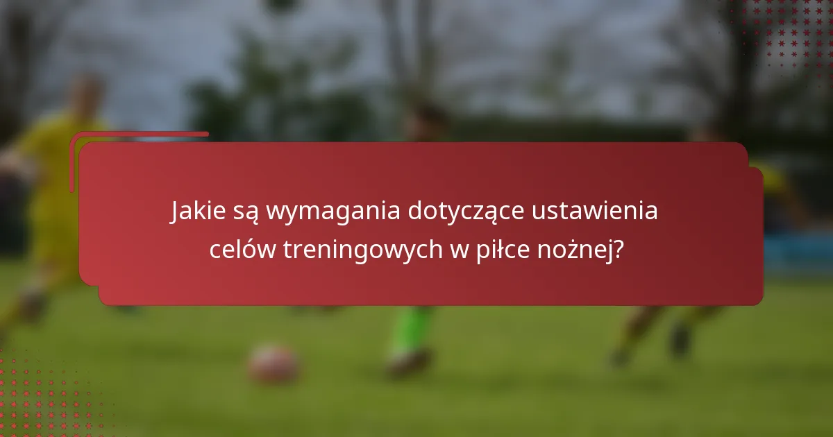 Jakie są wymagania dotyczące ustawienia celów treningowych w piłce nożnej?