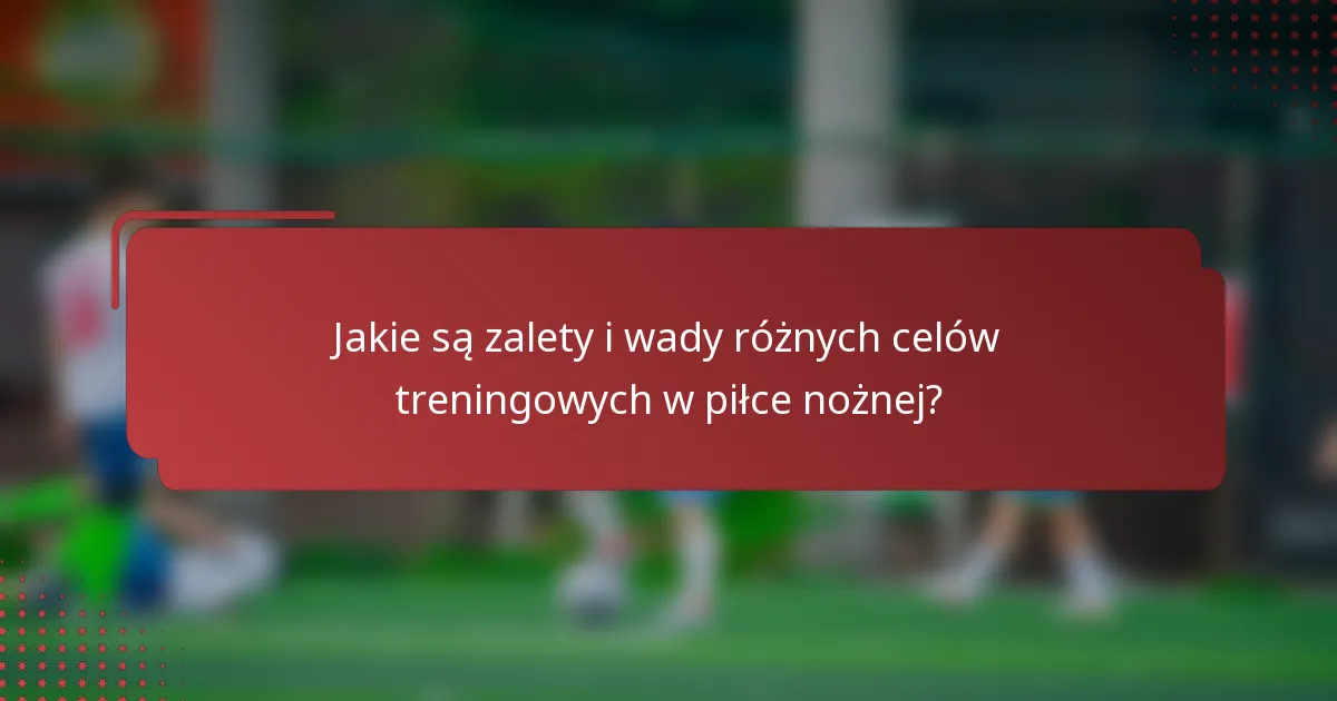 Jakie są zalety i wady różnych celów treningowych w piłce nożnej?