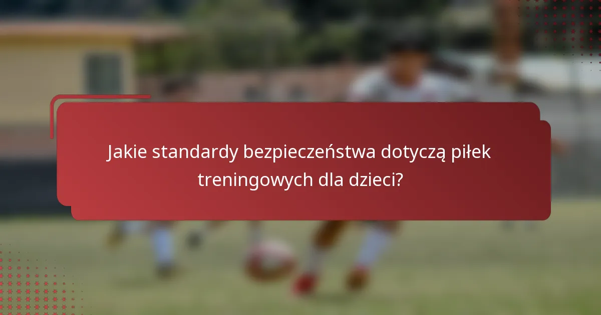 Jakie standardy bezpieczeństwa dotyczą piłek treningowych dla dzieci?
