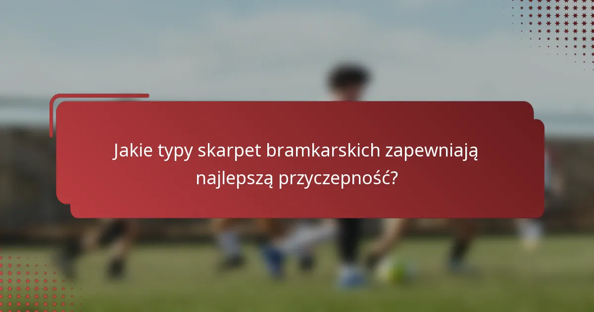 Jakie typy skarpet bramkarskich zapewniają najlepszą przyczepność?