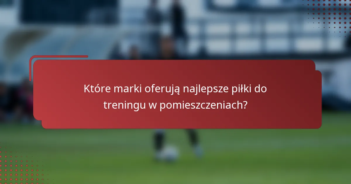 Które marki oferują najlepsze piłki do treningu w pomieszczeniach?